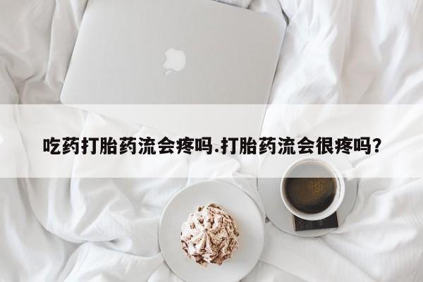 米非司酮片哪里有买吃药打胎药流会疼吗.打胎药流会很疼吗？