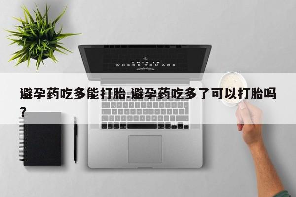 米非司酮片哪里有买避孕药吃多能打胎.避孕药吃多了可以打胎吗？