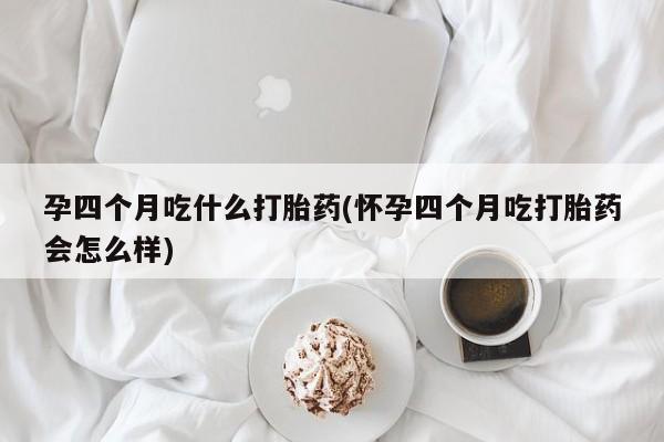 米非司酮片哪里有买孕四个月吃什么打胎药(怀孕四个月吃打胎药会怎么样)
