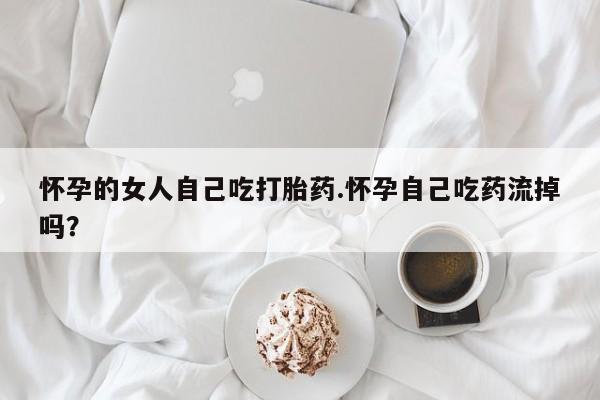米非司酮片哪里有买怀孕的女人自己吃打胎药.怀孕自己吃药流掉吗？