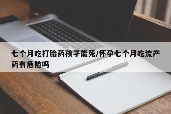 米非司酮片哪里有买七个月吃打胎药孩孑能死/怀孕七个月吃流产药有危险吗