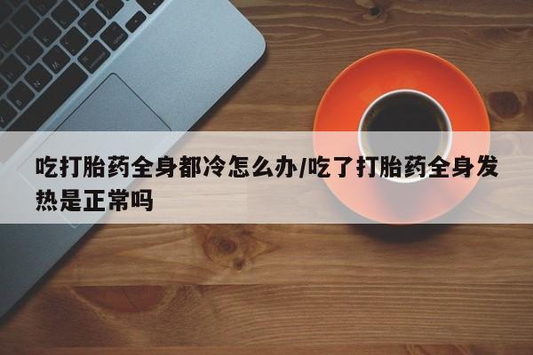 米非司酮片哪里有买吃打胎药全身都冷怎么办/吃了打胎药全身发热是正常吗