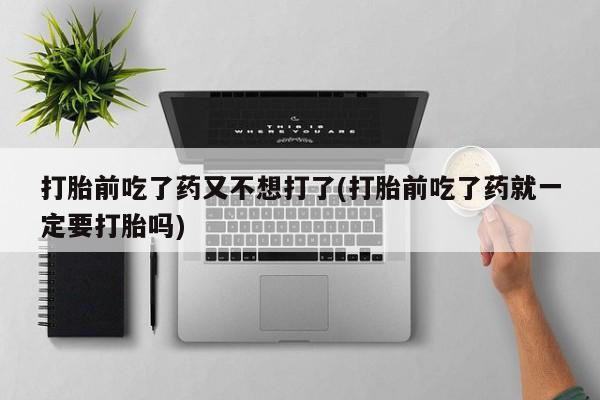 米非司酮片哪里有买打胎前吃了药又不想打了(打胎前吃了药就一定要打胎吗)