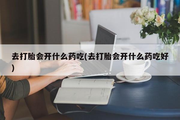 米非司酮片哪里有买去打胎会开什么药吃(去打胎会开什么药吃好)