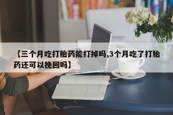 米非司酮片哪里有买【三个月吃打胎药能打掉吗,3个月吃了打胎药还可以挽回吗】