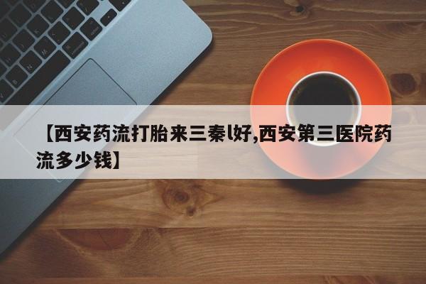 米非司酮片哪里有买【西安药流打胎来三秦l好,西安第三医院药流多少钱】