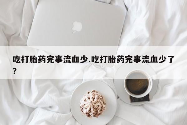 米非司酮片哪里有买吃打胎药完事流血少.吃打胎药完事流血少了？
