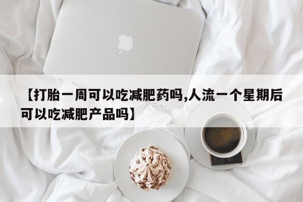 米非司酮片哪里有买【打胎一周可以吃减肥药吗,人流一个星期后可以吃减肥产品吗】