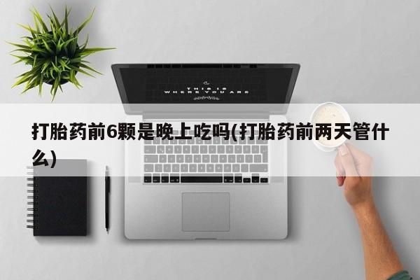 米非司酮片哪里有买打胎药前6颗是晚上吃吗(打胎药前两天管什么)