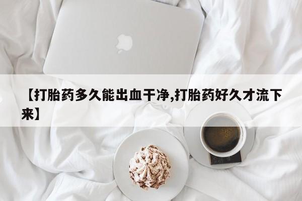 米非司酮片哪里有买【打胎药多久能出血干净,打胎药好久才流下来】