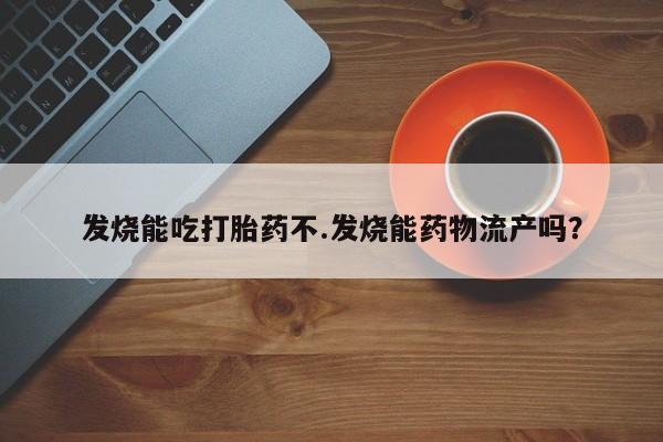 米非司酮片哪里有买发烧能吃打胎药不.发烧能药物流产吗？