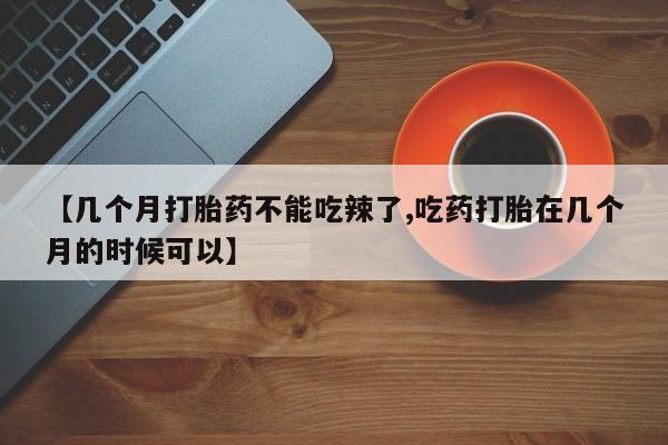 米非司酮片哪里有买【几个月打胎药不能吃辣了,吃药打胎在几个月的时候可以】