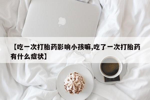 米非司酮片哪里有买【吃一次打胎药影响小孩嘛,吃了一次打胎药有什么症状】
