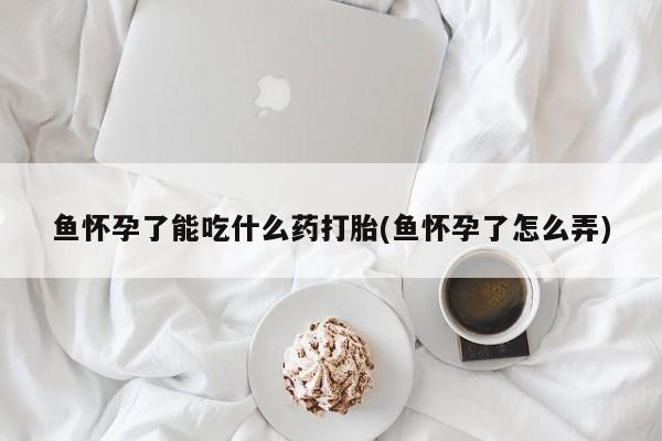 米非司酮片哪里有买鱼怀孕了能吃什么药打胎(鱼怀孕了怎么弄)