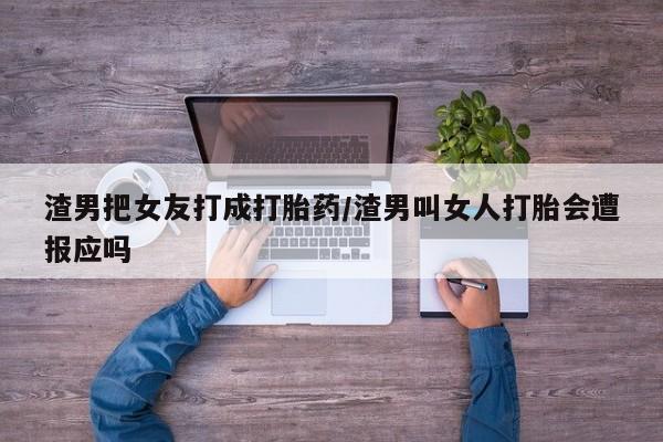 米非司酮片哪里有买渣男把女友打成打胎药/渣男叫女人打胎会遭报应吗