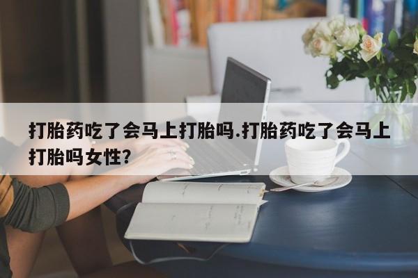米非司酮片哪里有买打胎药吃了会马上打胎吗.打胎药吃了会马上打胎吗女性？