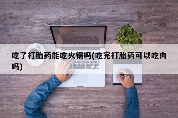 米非司酮片哪里有买吃了打胎药能吃火锅吗(吃完打胎药可以吃肉吗)