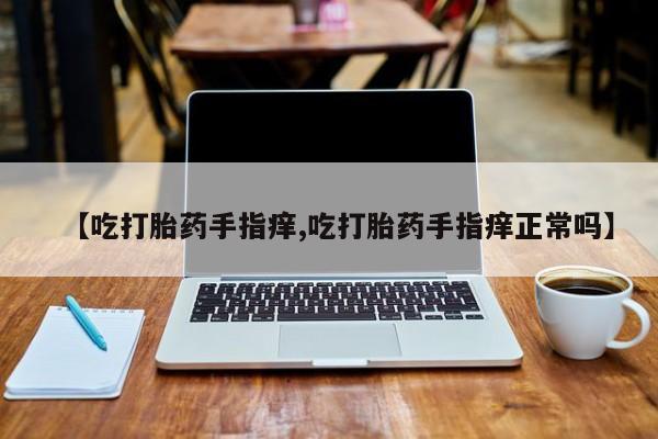 米非司酮片哪里有买【吃打胎药手指痒,吃打胎药手指痒正常吗】