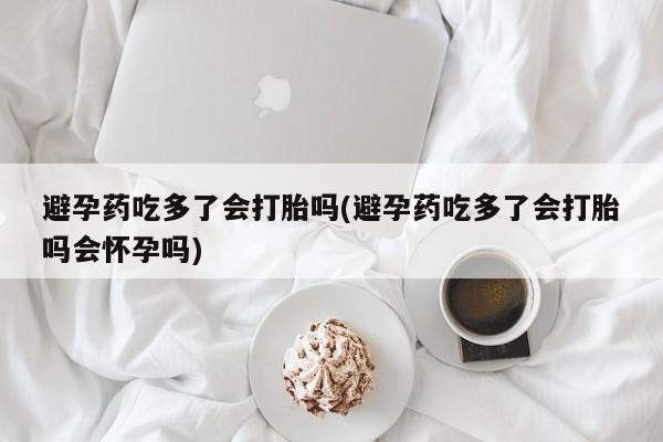 米非司酮片哪里有买避孕药吃多了会打胎吗(避孕药吃多了会打胎吗会怀孕吗)