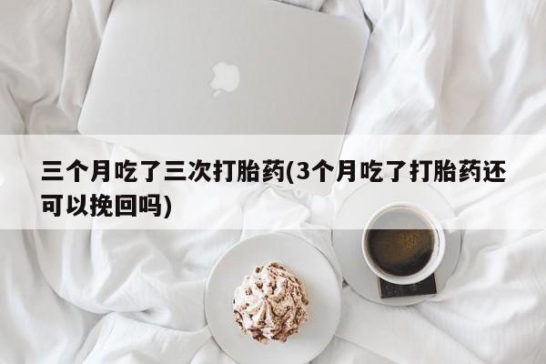 米非司酮片哪里有买三个月吃了三次打胎药(3个月吃了打胎药还可以挽回吗)