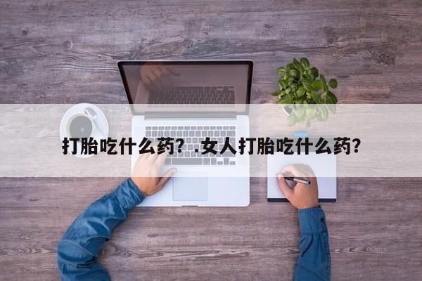米非司酮片哪里有买打胎吃什么药?.女人打胎吃什么药?