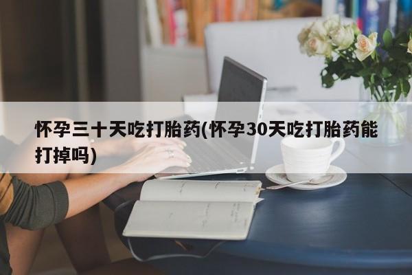米非司酮片哪里有买怀孕三十天吃打胎药(怀孕30天吃打胎药能打掉吗)