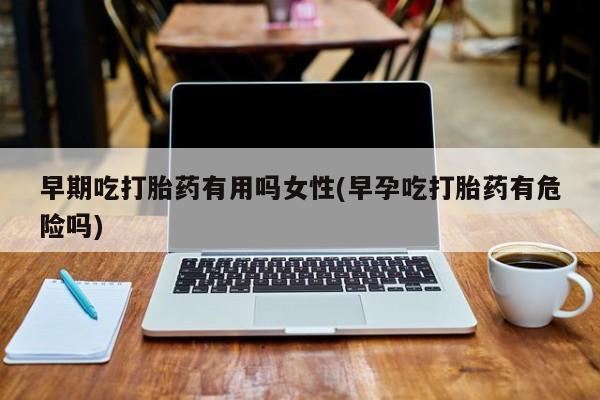 米非司酮片哪里有买早期吃打胎药有用吗女性(早孕吃打胎药有危险吗)