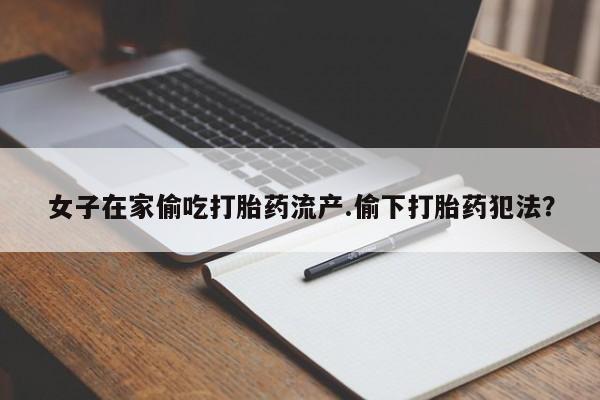 米非司酮片哪里有买女子在家偷吃打胎药流产.偷下打胎药犯法？
