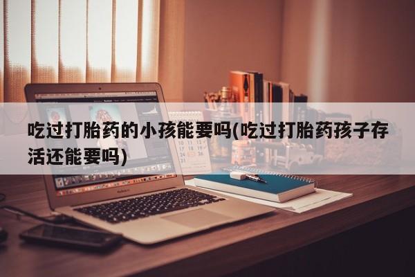 米非司酮片哪里有买吃过打胎药的小孩能要吗(吃过打胎药孩子存活还能要吗)