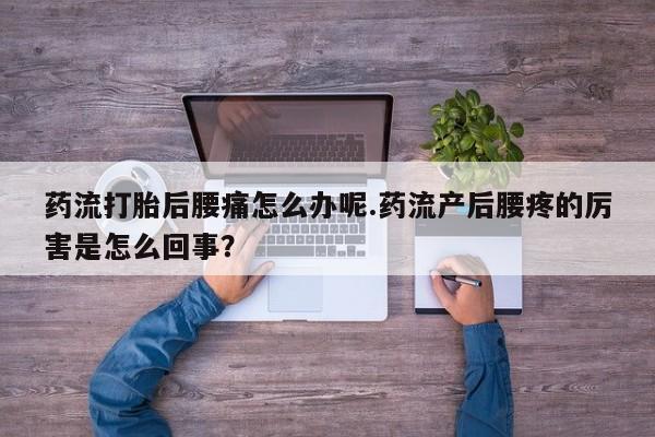 米非司酮片哪里有买药流打胎后腰痛怎么办呢.药流产后腰疼的厉害是怎么回事？