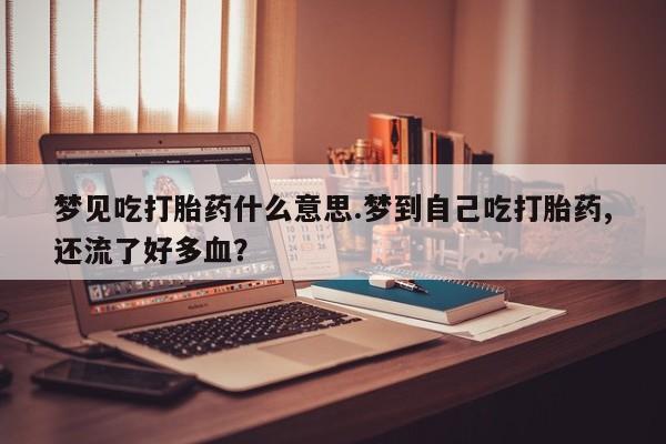 米非司酮片哪里有买梦见吃打胎药什么意思.梦到自己吃打胎药,还流了好多血?