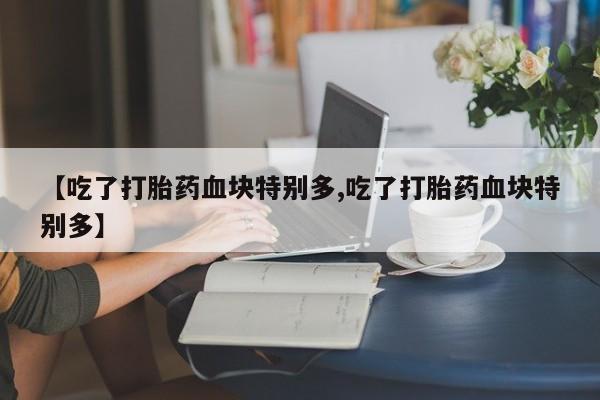 米非司酮片哪里有买【吃了打胎药血块特别多,吃了打胎药血块特别多】