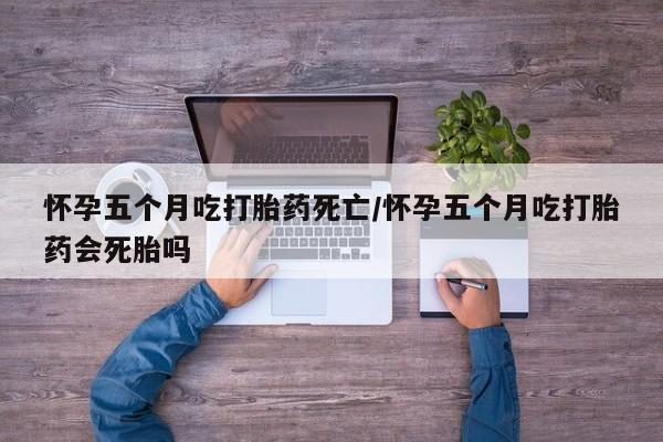 米非司酮片哪里有买怀孕五个月吃打胎药死亡/怀孕五个月吃打胎药会死胎吗