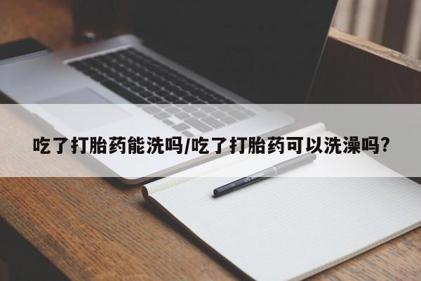 米非司酮片哪里有买吃了打胎药能洗吗/吃了打胎药可以洗澡吗?