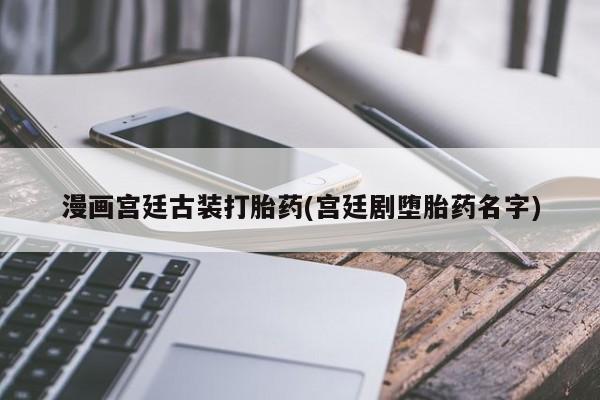 米非司酮片哪里有买漫画宫廷古装打胎药(宫廷剧堕胎药名字)