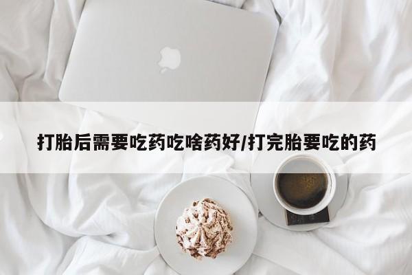 米非司酮片哪里有买打胎后需要吃药吃啥药好/打完胎要吃的药