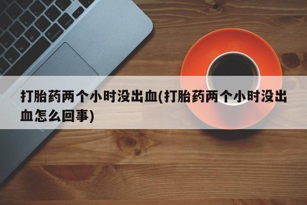米非司酮片哪里有买打胎药两个小时没出血(打胎药两个小时没出血怎么回事)