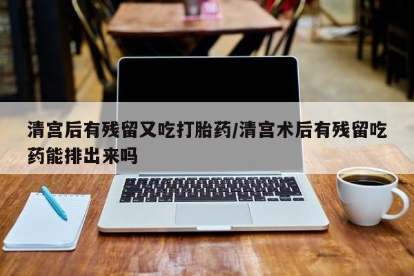 米非司酮片哪里有买清宫后有残留又吃打胎药/清宫术后有残留吃药能排出来吗