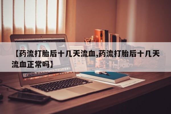 米非司酮片哪里有买【药流打胎后十几天流血,药流打胎后十几天流血正常吗】
