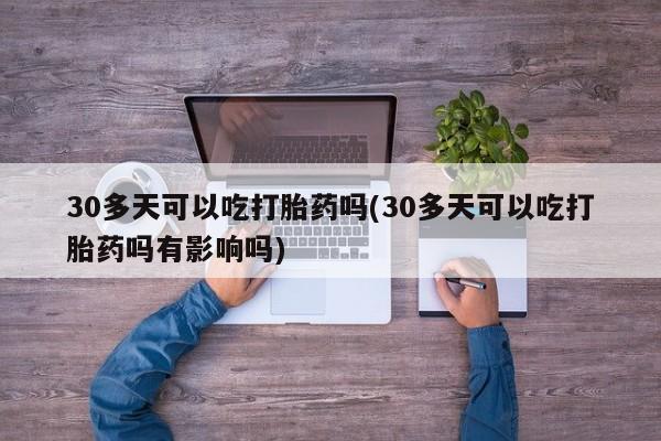 米非司酮片哪里有买30多天可以吃打胎药吗(30多天可以吃打胎药吗有影响吗)