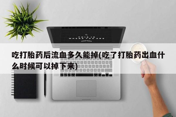 米非司酮片哪里有买吃打胎药后流血多久能掉(吃了打胎药出血什么时候可以掉下来)