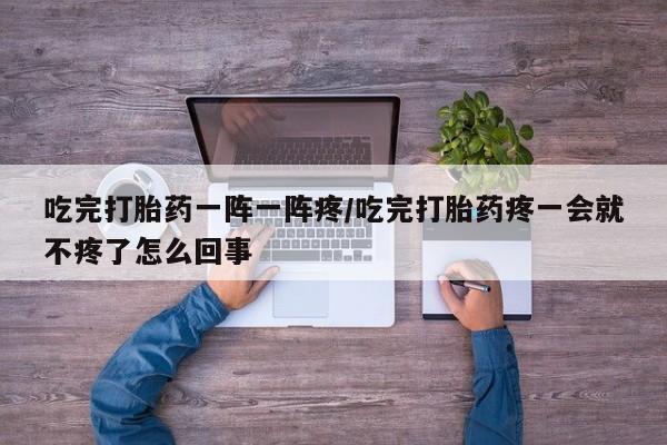 米非司酮片哪里有买吃完打胎药一阵一阵疼/吃完打胎药疼一会就不疼了怎么回事