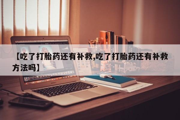 米非司酮片哪里有买【吃了打胎药还有补救,吃了打胎药还有补救方法吗】