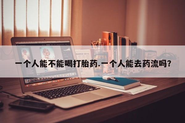 米非司酮片哪里有买一个人能不能喝打胎药.一个人能去药流吗？