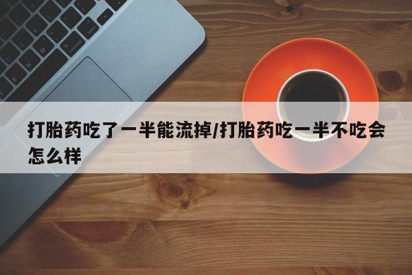 米非司酮片哪里有买打胎药吃了一半能流掉/打胎药吃一半不吃会怎么样