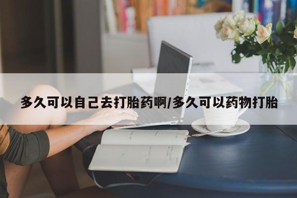 米非司酮片哪里有买多久可以自己去打胎药啊/多久可以药物打胎