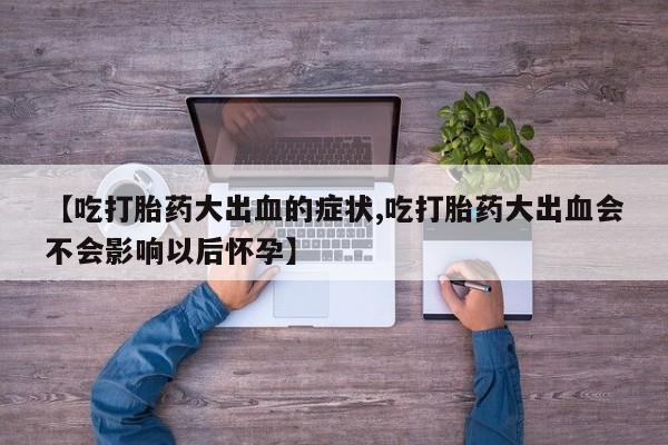 米非司酮片哪里有买【吃打胎药大出血的症状,吃打胎药大出血会不会影响以后怀孕】