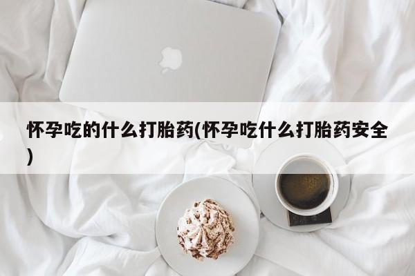 米非司酮片哪里有买怀孕吃的什么打胎药(怀孕吃什么打胎药安全)