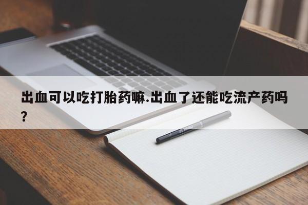 米非司酮片哪里有买出血可以吃打胎药嘛.出血了还能吃流产药吗？
