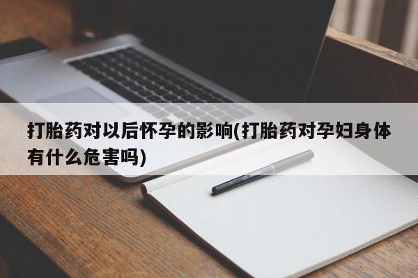 米非司酮片哪里有买打胎药对以后怀孕的影响(打胎药对孕妇身体有什么危害吗)
